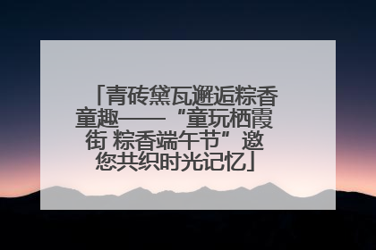 青砖黛瓦邂逅粽香童趣——“童玩栖霞街 粽香端午节”邀您共织时光记忆