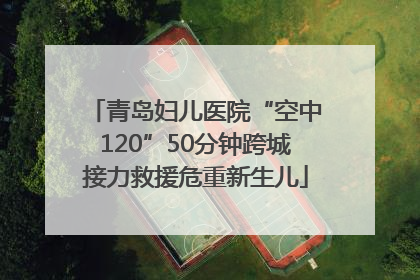 青岛妇儿医院“空中120”50分钟跨城接力救援危重新生儿