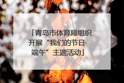青岛市体育局组织开展“我们的节日·端午”主题活动