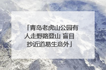 青岛老虎山公园有人走野路登山 盲目抄近道易生意外
