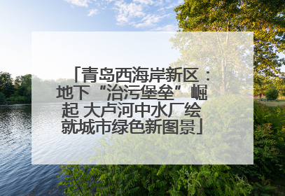 青岛西海岸新区：地下“治污堡垒”崛起 大卢河中水厂绘就城市绿色新图景