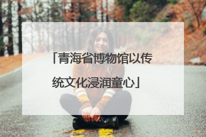 青海省博物馆以传统文化浸润童心