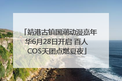 靖港古镇国潮动漫嘉年华6月28日开启 百人COS天团点燃夏夜