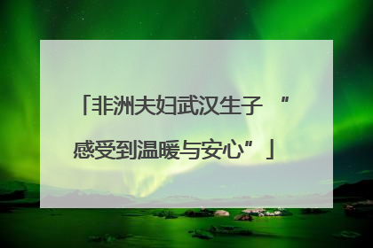 非洲夫妇武汉生子 “感受到温暖与安心”