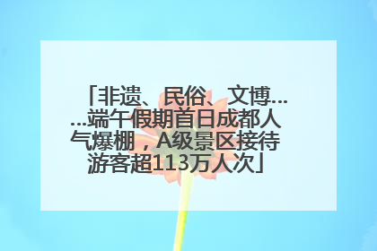 非遗、民俗、文博……端午假期首日成都人气爆棚，A级景区接待游客超113万人次
