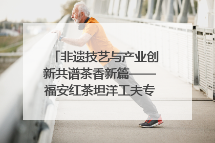 非遗技艺与产业创新共谱茶香新篇——福安红茶坦洋工夫专场推介会在京举办