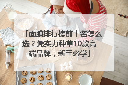 面膜排行榜前十名怎么选？凭实力种草10款高端品牌，新手必学