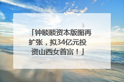 钟睒睒资本版图再扩张，拟34亿元投资山西女首富！