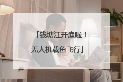 钱塘江开渔啦！无人机载鱼飞行