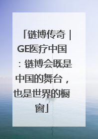链博传奇｜GE医疗中国：链博会既是中国的舞台，也是世界的橱窗