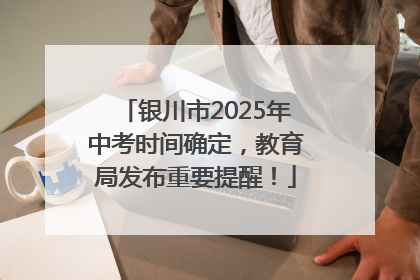 银川市2025年中考时间确定，教育局发布重要提醒！