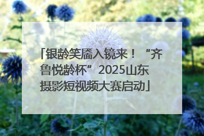 银龄笑靥入镜来！“齐鲁悦龄杯”2025山东摄影短视频大赛启动