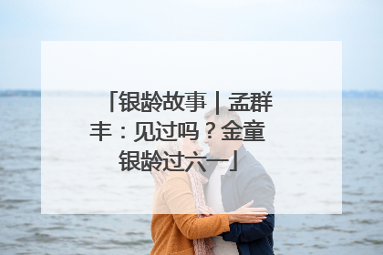 银龄故事｜孟群丰：见过吗？金童银龄过六一