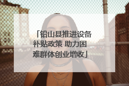 铅山县推进设备补贴政策 助力困难群体创业增收
