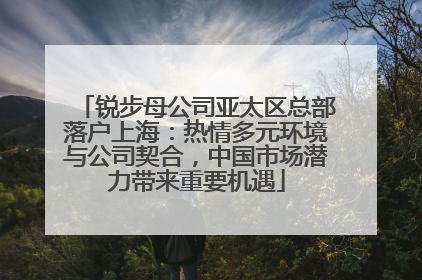 锐步母公司亚太区总部落户上海：热情多元环境与公司契合，中国市场潜力带来重要机遇