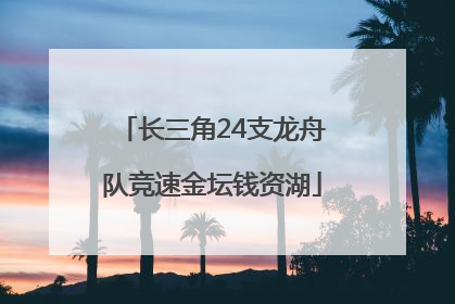 长三角24支龙舟队竞速金坛钱资湖