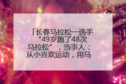 长春马拉松一选手“49岁跑了48次马拉松”，当事人：从小喜欢运动，用马拉松感受大自然