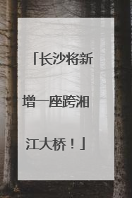 长沙将新增一座跨湘江大桥！