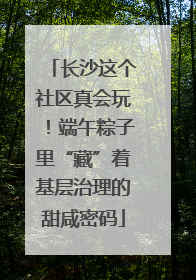 长沙这个社区真会玩！端午粽子里“藏”着基层治理的甜咸密码