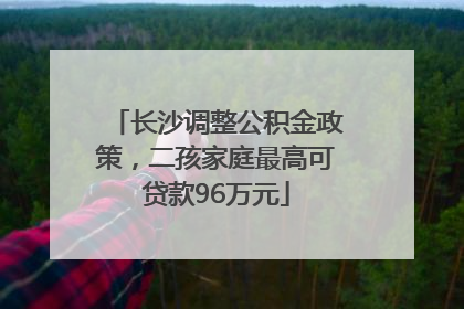 长沙调整公积金政策，二孩家庭最高可贷款96万元