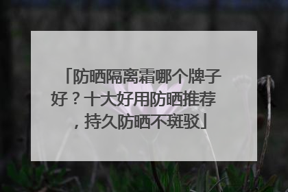 防晒隔离霜哪个牌子好？十大好用防晒推荐，持久防晒不斑驳