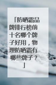 防晒霜品牌排行榜前十名哪个牌子好用，物理防晒霜有哪些牌子？