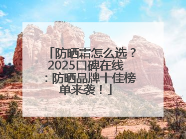 防晒霜怎么选？2025口碑在线：防晒品牌十佳榜单来袭！