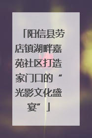 阳信县劳店镇湖畔嘉苑社区打造家门口的“光影文化盛宴”