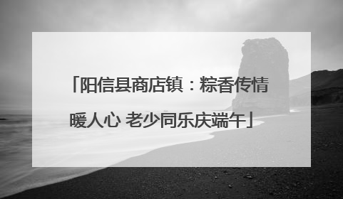 阳信县商店镇：粽香传情暖人心 老少同乐庆端午