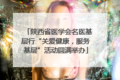 陕西省医学会名医基层行“关爱健康，服务基层”活动圆满举办
