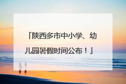 陕西多市中小学、幼儿园暑假时间公布！