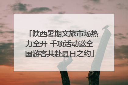 陕西暑期文旅市场热力全开 千项活动邀全国游客共赴夏日之约