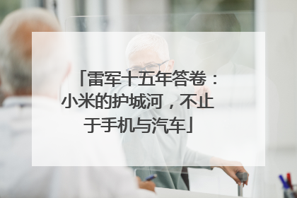 雷军十五年答卷：小米的护城河，不止于手机与汽车