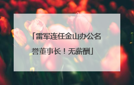 雷军连任金山办公名誉董事长！无薪酬