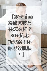 露卡菲娅紧致抗皱套装怎么样？30+抗老新思路！还你紧致肌肤！