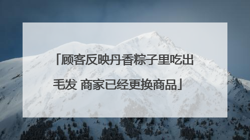 顾客反映丹香粽子里吃出毛发 商家已经更换商品
