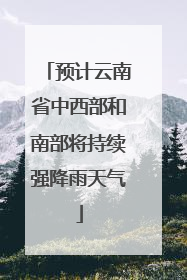 预计云南省中西部和南部将持续强降雨天气