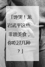 馋哭！龙岩武平这些非遗美食，你吃过几种？