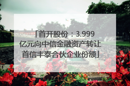 首开股份：3.999亿元向中信金融资产转让首信丰泰合伙企业份额