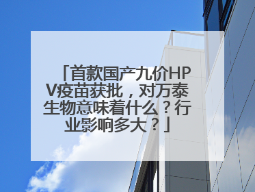 首款国产九价HPV疫苗获批，对万泰生物意味着什么？行业影响多大？