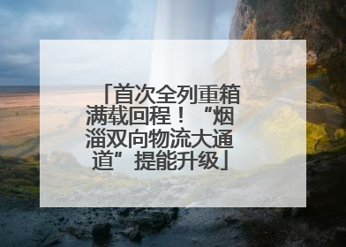 首次全列重箱满载回程！“烟淄双向物流大通道”提能升级