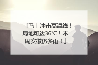 马上冲击高温线！局地可达36℃！本周安徽仍多雨！