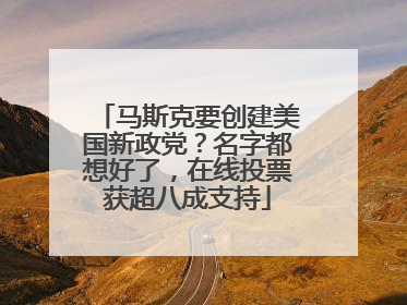 马斯克要创建美国新政党？名字都想好了，在线投票获超八成支持