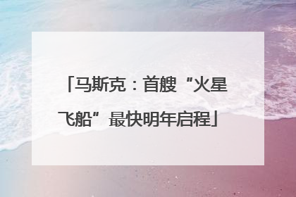 马斯克：首艘“火星飞船”最快明年启程