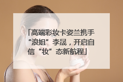 高端彩妆卡姿兰携手“浪姐”李晟，开启自信“妆”态新航程