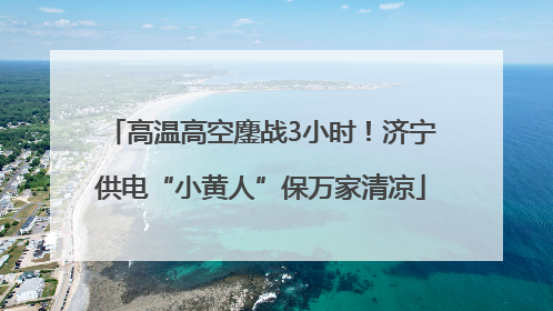 高温高空鏖战3小时！济宁供电“小黄人”保万家清凉