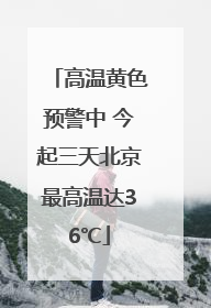 高温黄色预警中 今起三天北京最高温达36℃