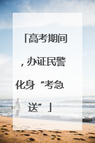 高考期间，办证民警化身“考急送”