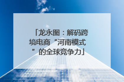 龙永图：解码跨境电商“河南模式”的全球竞争力