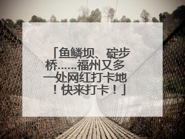 鱼鳞坝、碇步桥……福州又多一处网红打卡地！快来打卡！